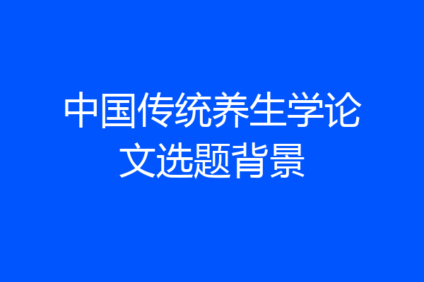 中国传统养生学论文选题背景