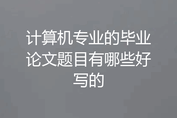 计算机专业的毕业论文题目有哪些好写的