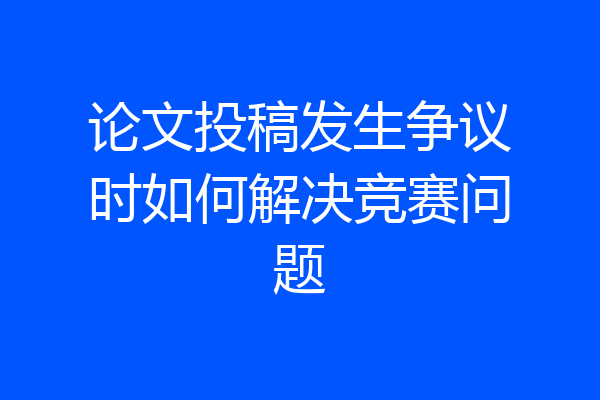 论文投稿发生争议时如何解决竞赛问题