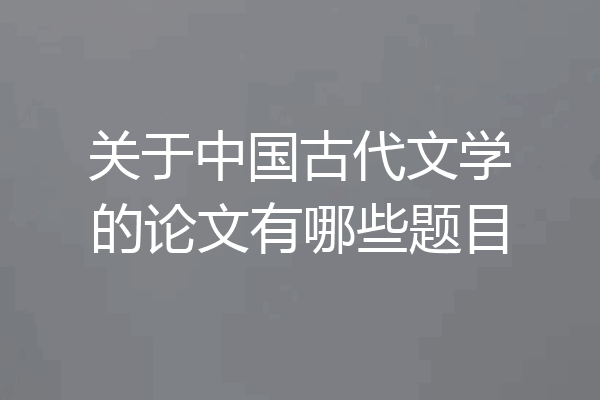 关于中国古代文学的论文有哪些题目
