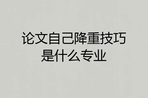 论文自己降重技巧是什么专业