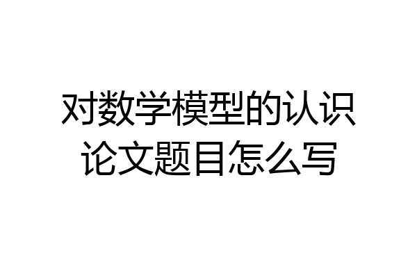 对数学模型的认识论文题目怎么写