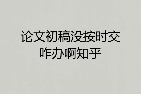 论文初稿没按时交咋办啊知乎