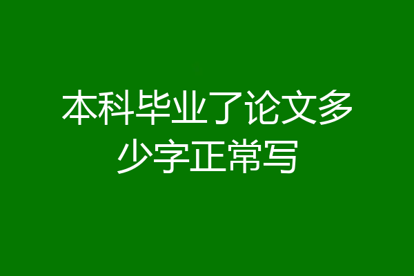 本科毕业了论文多少字正常写