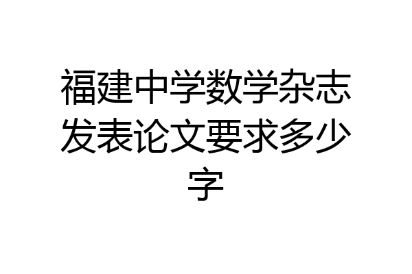 福建中学数学杂志发表论文要求多少字
