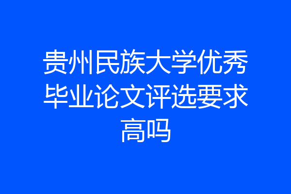 贵州民族大学优秀毕业论文评选要求高吗
