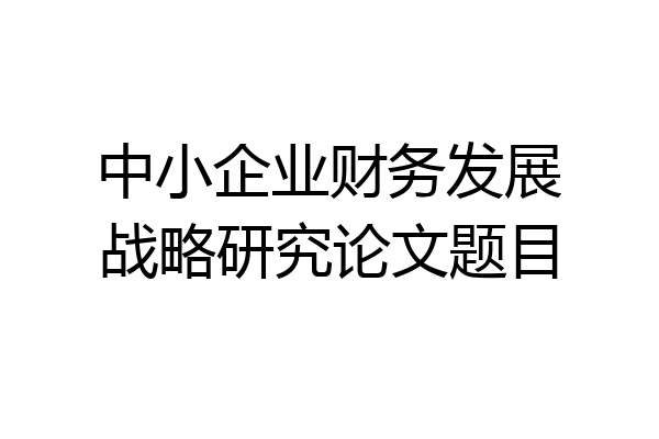 中小企业财务发展战略研究论文题目
