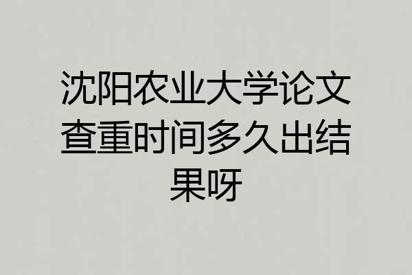 沈阳农业大学论文查重时间多久出结果呀