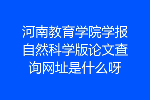 河南教育学院学报自然科学版论文查询网址是什么呀