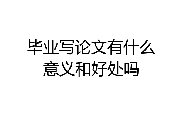 毕业写论文有什么意义和好处吗