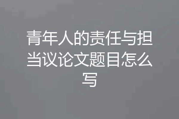 青年人的责任与担当议论文题目怎么写