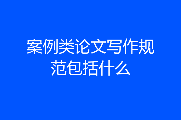 案例类论文写作规范包括什么