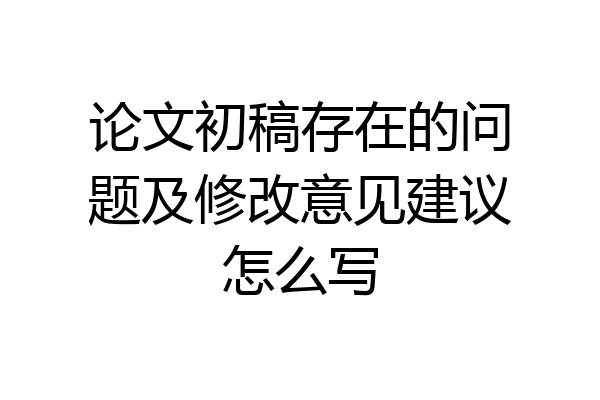 论文初稿存在的问题及修改意见建议怎么写