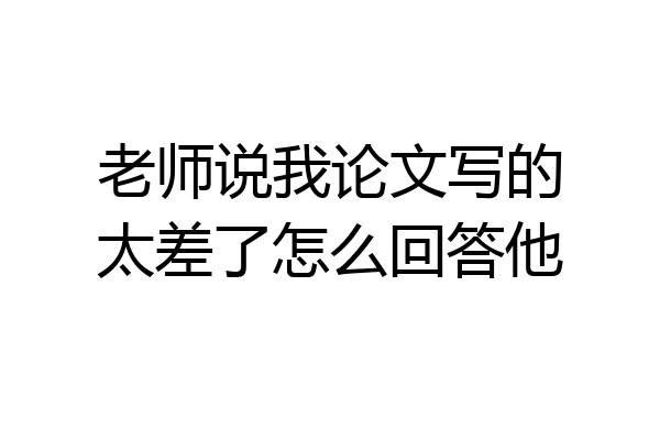 老师说我论文写的太差了怎么回答他