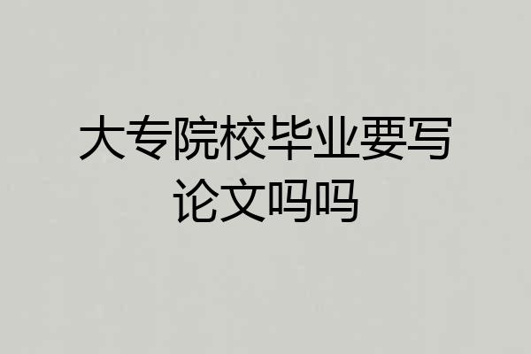 大专院校毕业要写论文吗吗