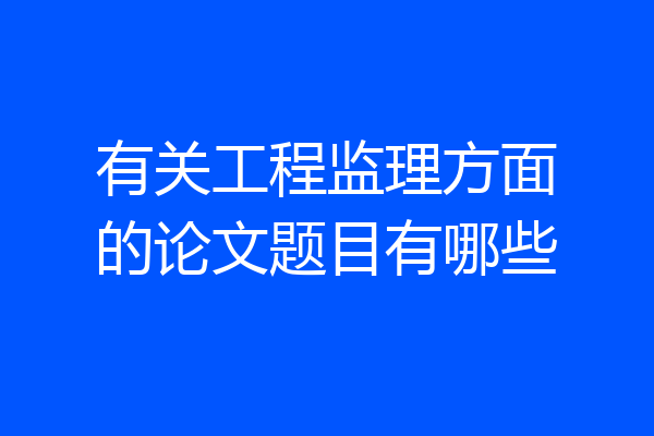 有关工程监理方面的论文题目有哪些
