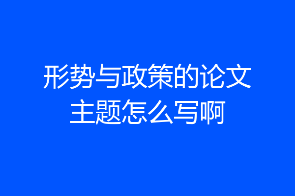 形势与政策的论文主题怎么写啊