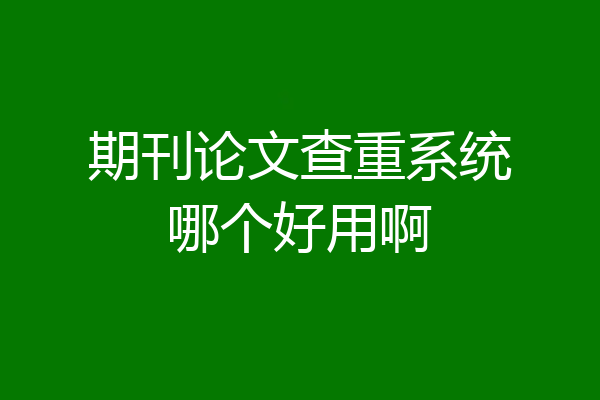 期刊论文查重系统哪个好用啊