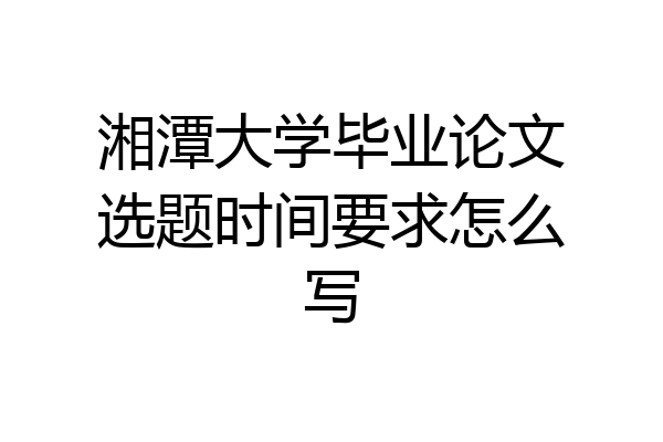 湘潭大学毕业论文选题时间要求怎么写