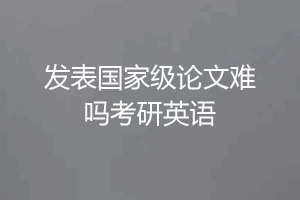 发表国家级论文难吗考研英语