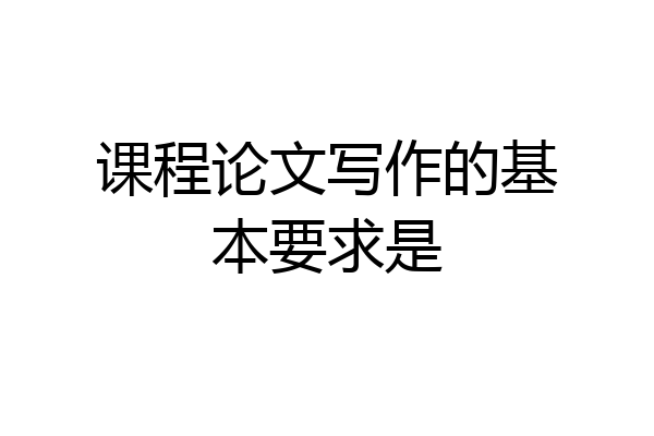 课程论文写作的基本要求是