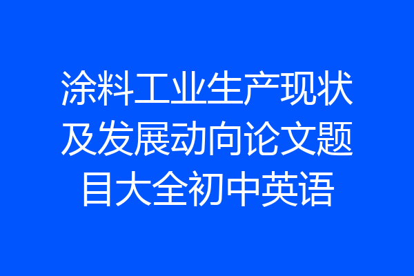 涂料工业生产现状及发展动向论文题目大全初中英语