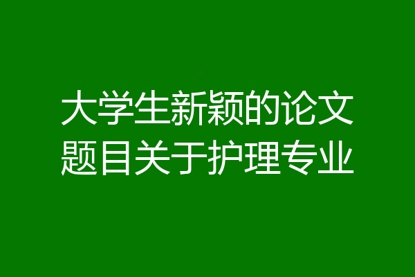 大学生新颖的论文题目关于护理专业