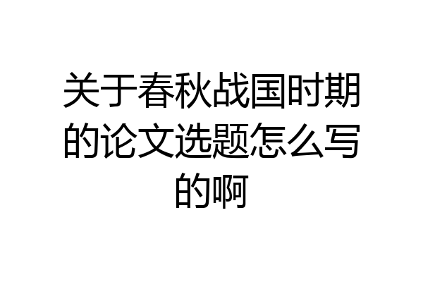 关于春秋战国时期的论文选题怎么写的啊