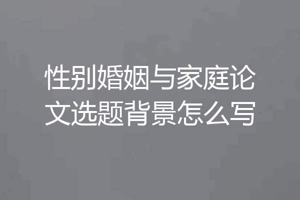 性别婚姻与家庭论文选题背景怎么写