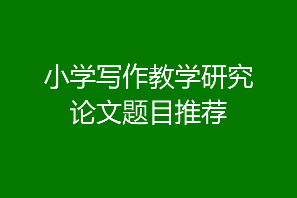小学写作教学研究论文题目推荐