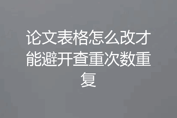 论文表格怎么改才能避开查重次数重复