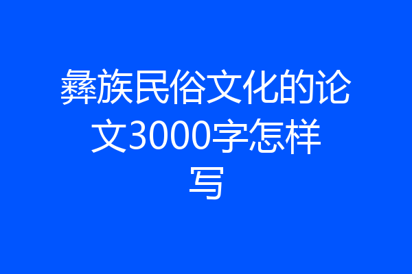 彝族民俗文化的论文3000字怎样写