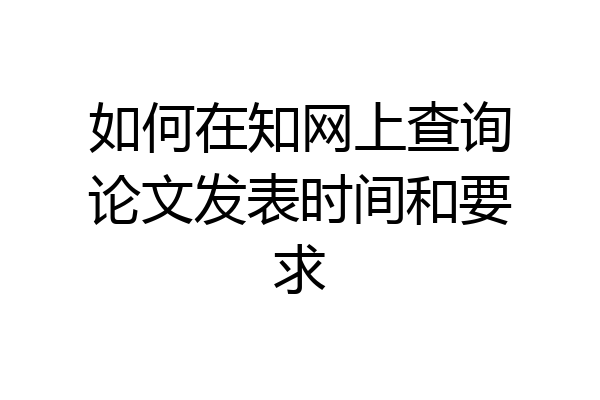如何在知网上查询论文发表时间和要求