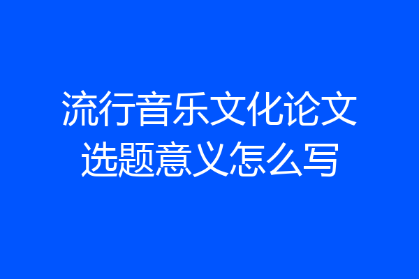 流行音乐文化论文选题意义怎么写