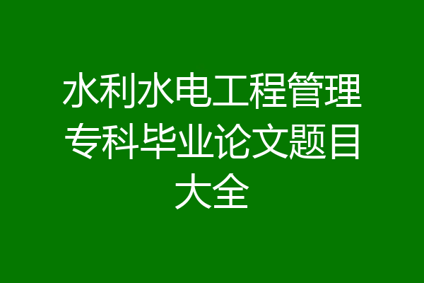 水利水电工程管理专科毕业论文题目大全
