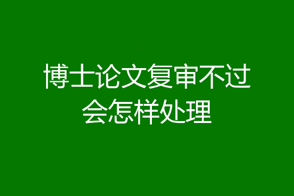 博士论文复审不过会怎样处理