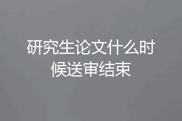 研究生论文什么时候送审结束