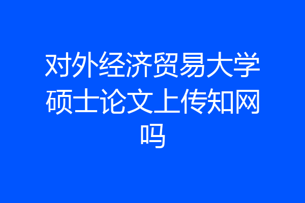 对外经济贸易大学硕士论文上传知网吗