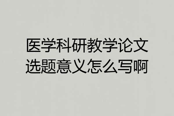 医学科研教学论文选题意义怎么写啊
