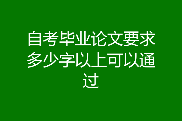 自考毕业论文要求多少字以上可以通过