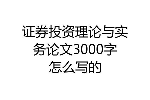 证券投资理论与实务论文3000字怎么写的
