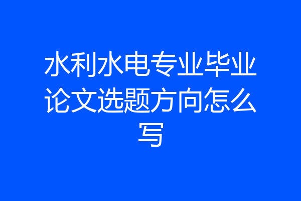 水利水电专业毕业论文选题方向怎么写