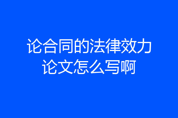 论合同的法律效力论文怎么写啊