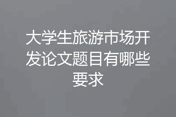 大学生旅游市场开发论文题目有哪些要求