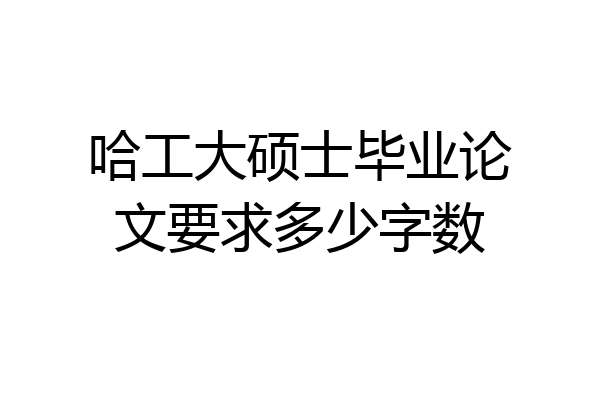 哈工大硕士毕业论文要求多少字数