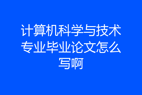 计算机科学与技术专业毕业论文怎么写啊