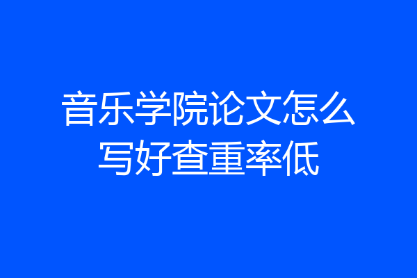 音乐学院论文怎么写好查重率低