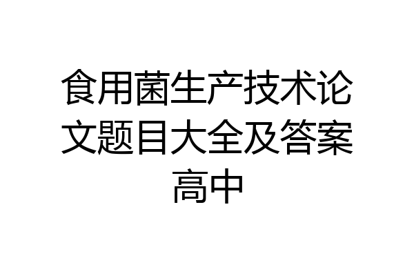 食用菌生产技术论文题目大全及答案高中