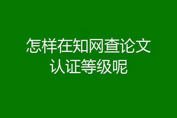 怎样在知网查论文认证等级呢