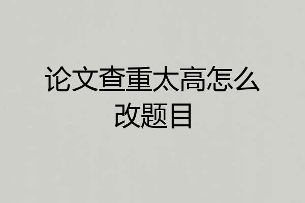 论文查重太高怎么改题目